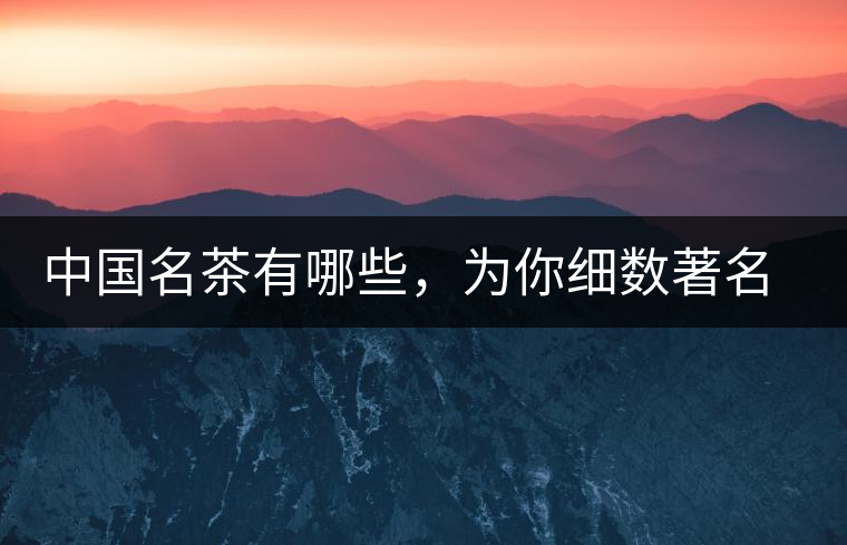 中國名茶有哪些，為你細(xì)數(shù)著名茶葉產(chǎn)地