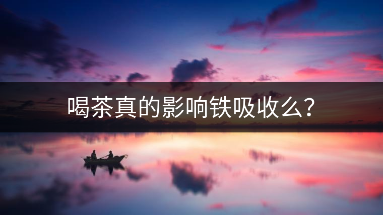 喝茶真的影響鐵吸收么？