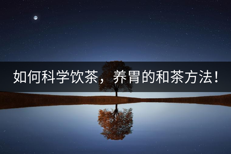 如何科學(xué)飲茶，養(yǎng)胃的和茶方法！