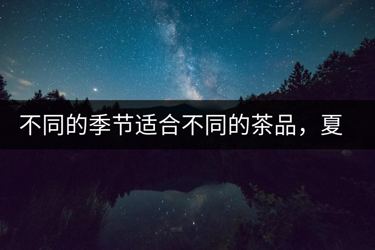 不同的季節(jié)適合不同的茶品，夏天更適合哪種茶品？