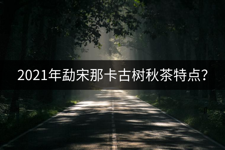 2021年勐宋那卡古樹秋茶特點(diǎn)？