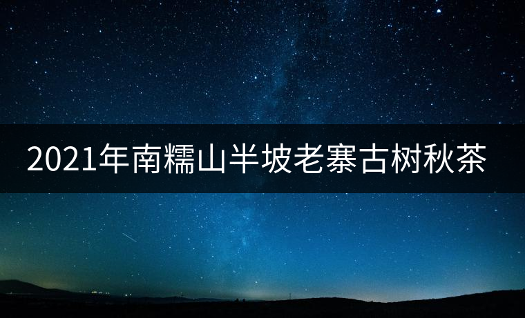 2021年南糯山半坡老寨古樹(shù)秋茶口感？