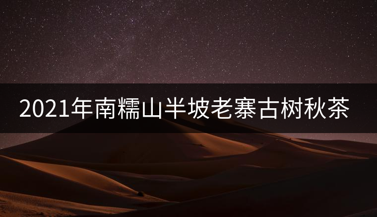 2021年南糯山半坡老寨古樹秋茶價格？