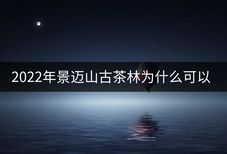 2022年景邁山古茶林為什么可以申遺？