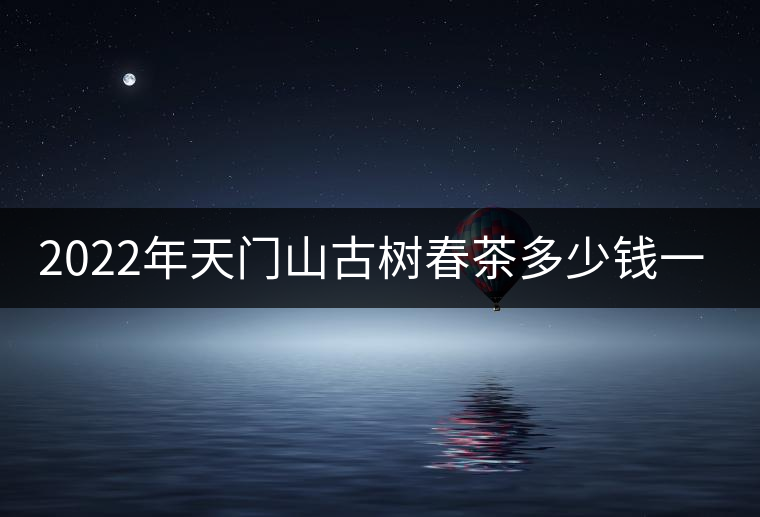 2022年天門山古樹春茶多少錢一公斤？