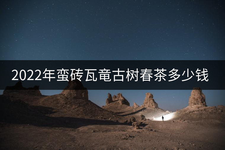 2022年蠻磚瓦竜古樹(shù)春茶多少錢(qián)一公斤？
