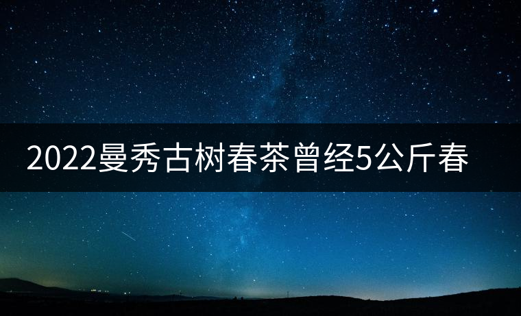 2022曼秀古樹春茶曾經(jīng)5公斤春茶現(xiàn)場(chǎng)競(jìng)拍出107萬元