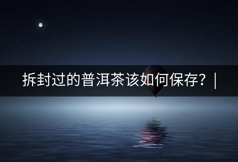 拆封過(guò)的普洱茶該如何保存？|