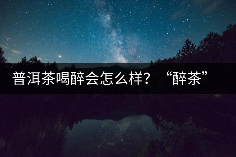 普洱茶喝醉會(huì)怎么樣？“醉茶”的原因及解法
