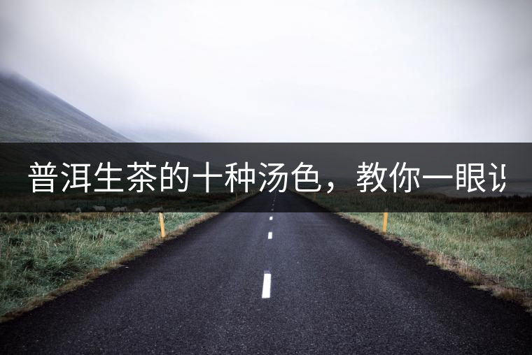 普洱生茶的十種湯色，教你一眼識別?