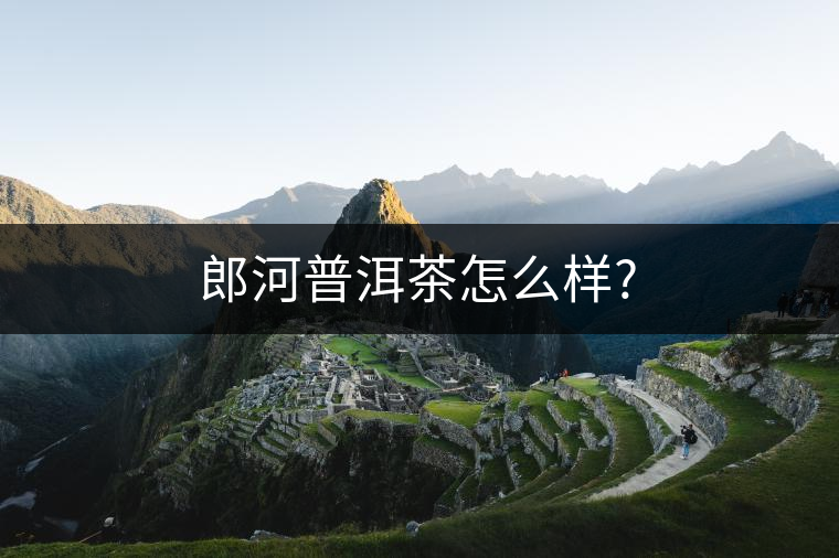 郎河普洱茶怎么樣? 郎河普洱茶怎么樣?