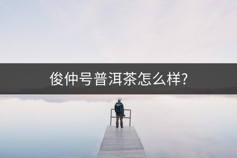 俊仲號普洱茶怎么樣? 俊仲號普洱茶怎么樣?