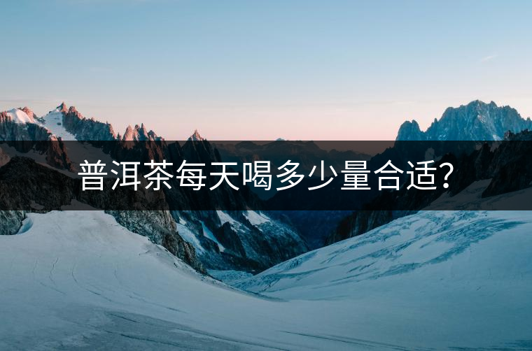 普洱茶每天喝多少量合適？