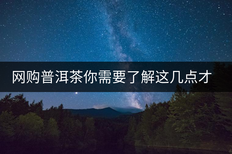 網(wǎng)購(gòu)普洱茶你需要了解這幾點(diǎn)才更容易買(mǎi)到好貨