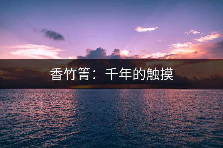 香竹箐:千年的觸摸 香竹箐:千年的觸摸