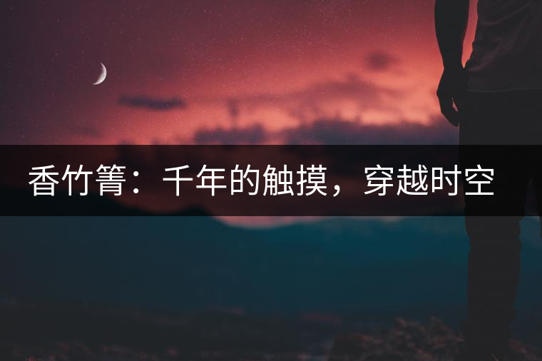 香竹箐：千年的觸摸，穿越時空的證明
