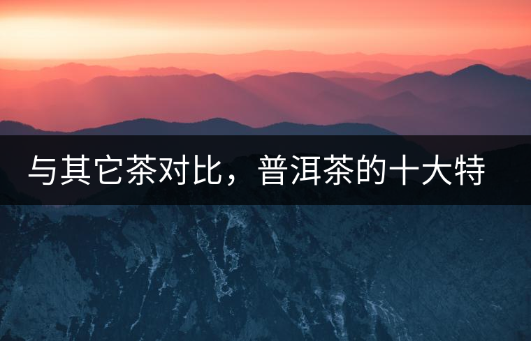 與其它茶對(duì)比，普洱茶的十大特點(diǎn)