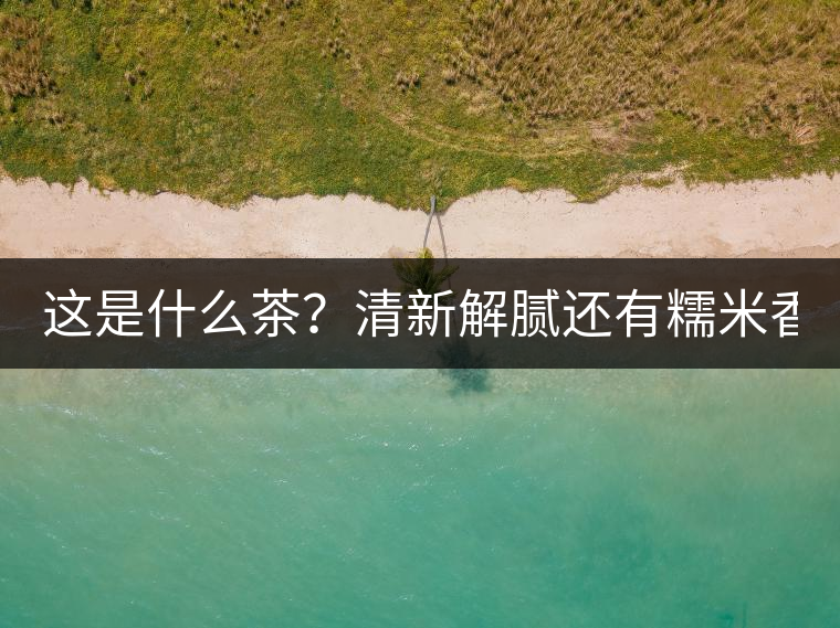 這是什么茶？清新解膩還有糯米香！