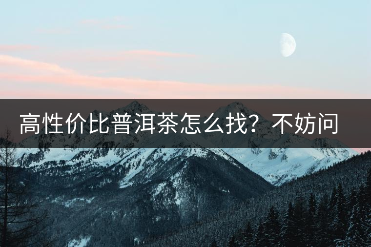 高性價比普洱茶怎么找？不妨問問你的舌尖
