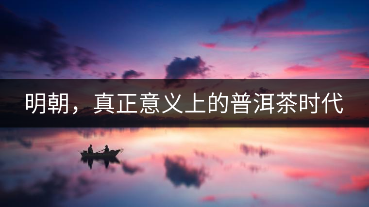 明朝，真正意義上的普洱茶時(shí)代