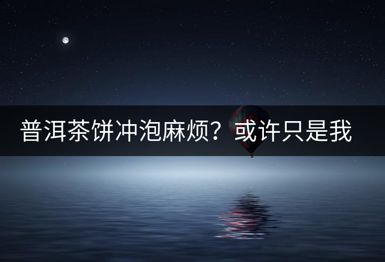 普洱茶餅沖泡麻煩？或許只是我們厭倦了