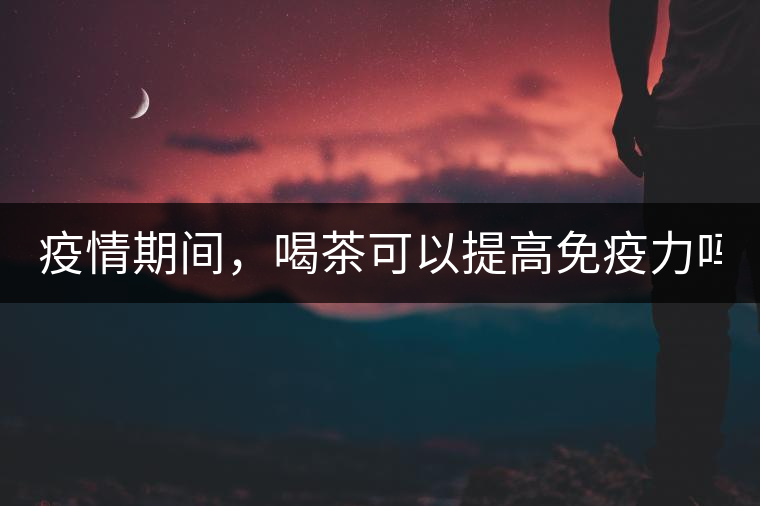 疫情期間，喝茶可以提高免疫力嗎？