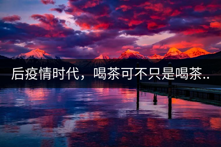 后疫情時(shí)代，喝茶可不只是喝茶...