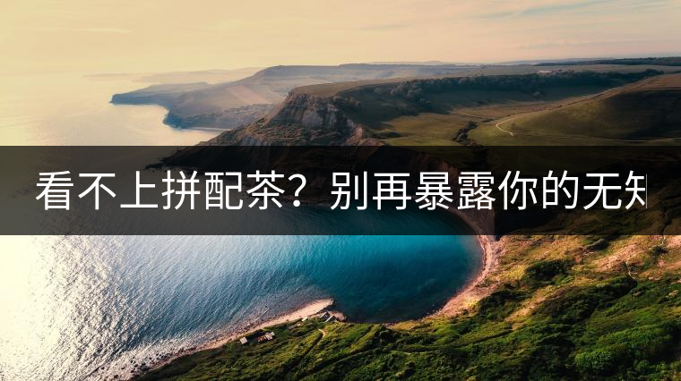 看不上拼配茶？別再暴露你的無(wú)知了！