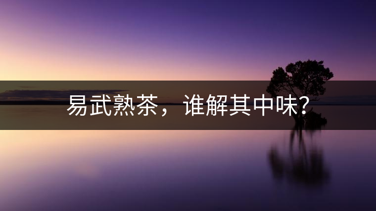 易武熟茶，誰(shuí)解其中味？