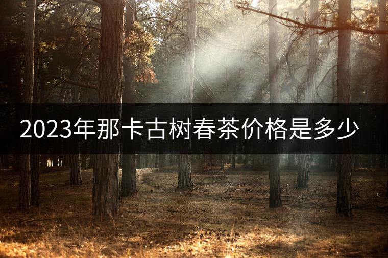 2023年那卡古樹春茶價格是多少？