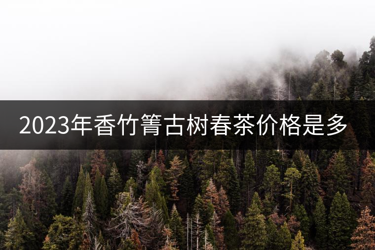 2023年香竹箐古樹春茶價(jià)格是多少？