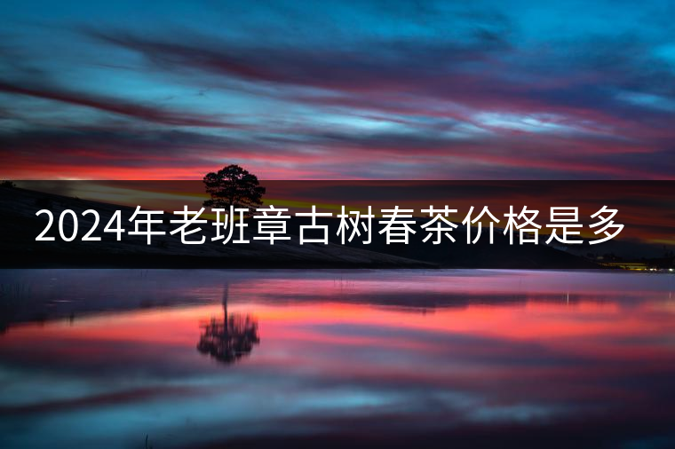 2024年老班章古樹春茶價(jià)格是多少？