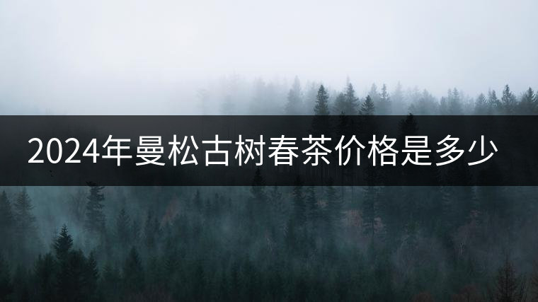2024年曼松古樹春茶價(jià)格是多少？