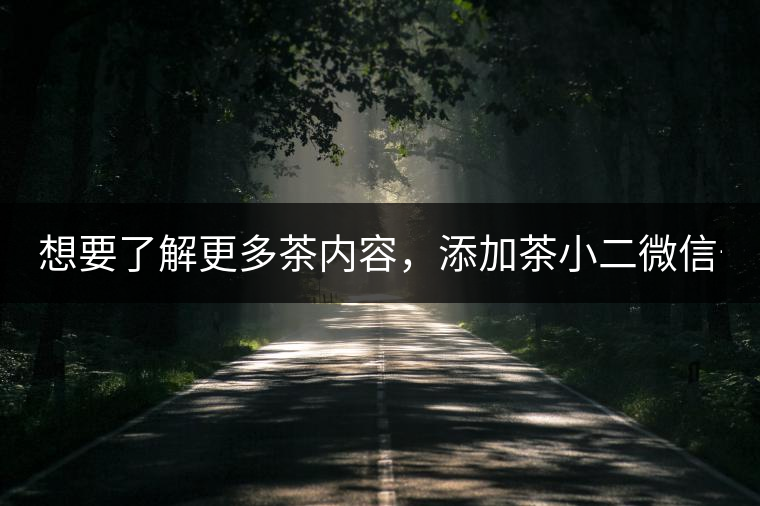 想要了解更多茶內(nèi)容，添加茶小二微信號：13958007525