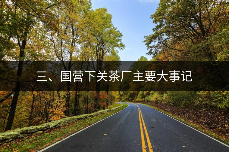 三、國營下關茶廠主要大事記