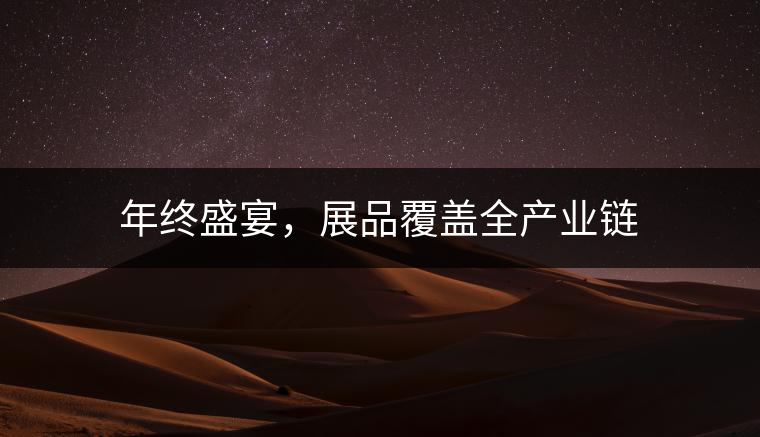 年終盛宴，展品覆蓋全產(chǎn)業(yè)鏈