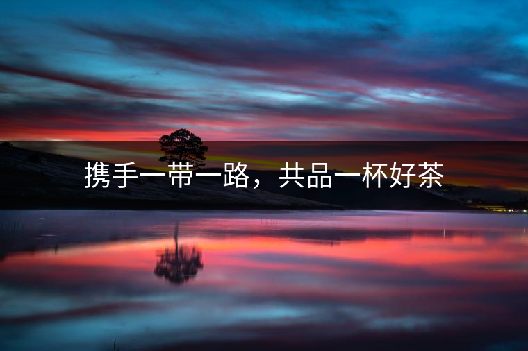 攜手一帶一路，共品一杯好茶
