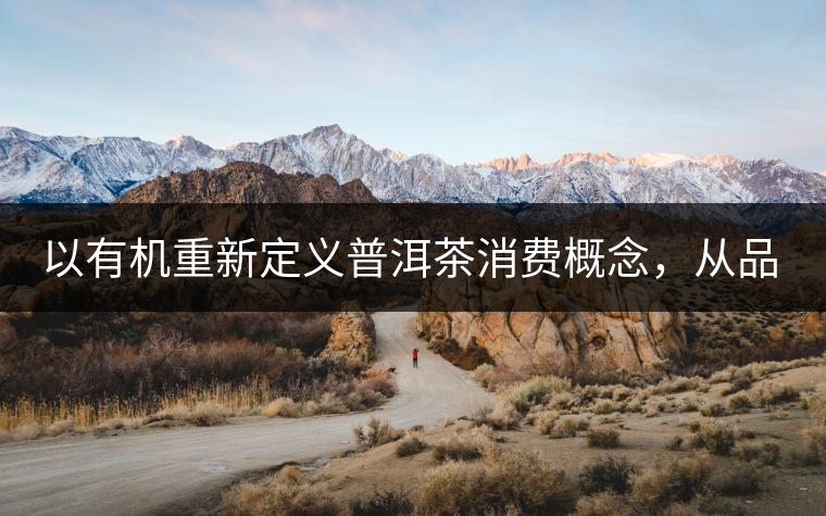 以有機(jī)重新定義普洱茶消費(fèi)概念，從品飲普洱到健康普洱