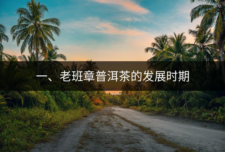 一、老班章普洱茶的發(fā)展時(shí)期