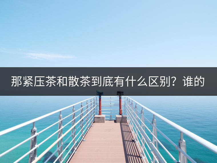 那緊壓茶和散茶到底有什么區(qū)別？誰(shuí)的品質(zhì)又更好呢