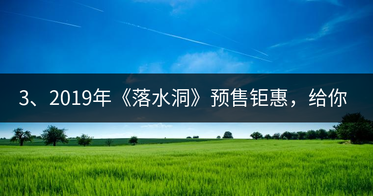 3、2019年《落水洞》預(yù)售鉅惠，給你節(jié)省超過(guò)1000塊的喝茶錢(qián)