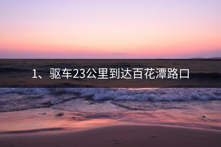 1、驅(qū)車23公里到達(dá)百花潭路口