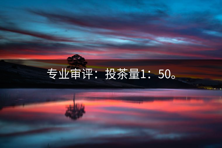 專業(yè)審評：投茶量1：50。