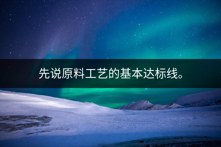 先說(shuō)原料工藝的基本達(dá)標(biāo)線。
