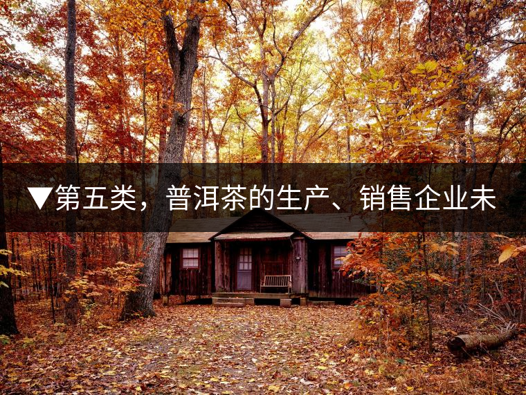 ▼第五類，普洱茶的生產(chǎn)、銷售企業(yè)未售出的庫存