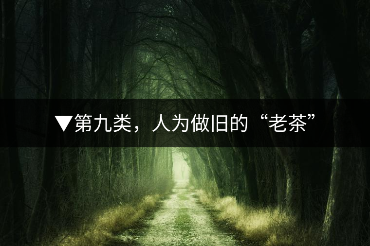 ▼第九類，人為做舊的“老茶”