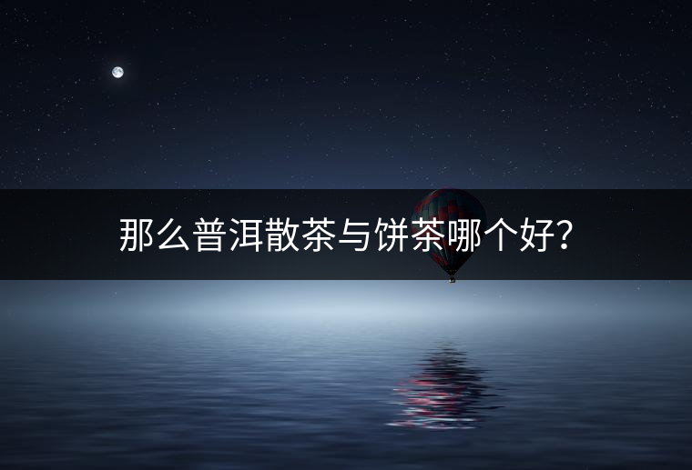 那么普洱散茶與餅茶哪個好？