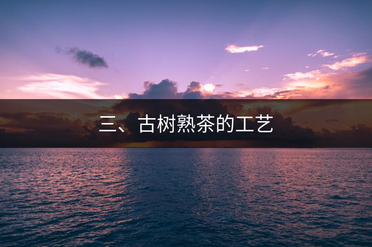 三、古樹熟茶的工藝