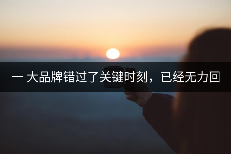 一 大品牌錯(cuò)過了關(guān)鍵時(shí)刻，已經(jīng)無力回天！