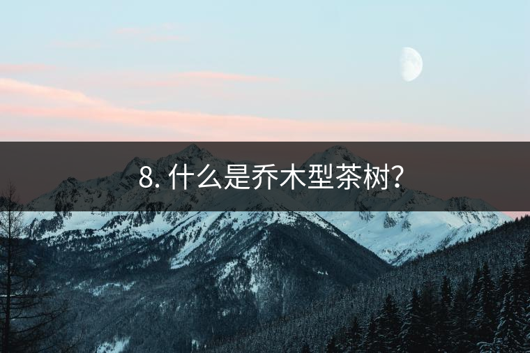? 8. 什么是喬木型茶樹？